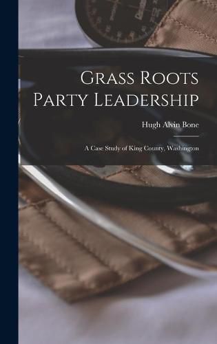 Cover image for Grass Roots Party Leadership; a Case Study of King County, Washington