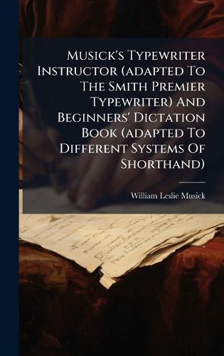 Cover image for Musick's Typewriter Instructor (adapted To The Smith Premier Typewriter) And Beginners' Dictation Book (adapted To Different Systems Of Shorthand)