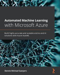 Cover image for Automated Machine Learning with Microsoft Azure: Build highly accurate and scalable end-to-end AI solutions with Azure AutoML