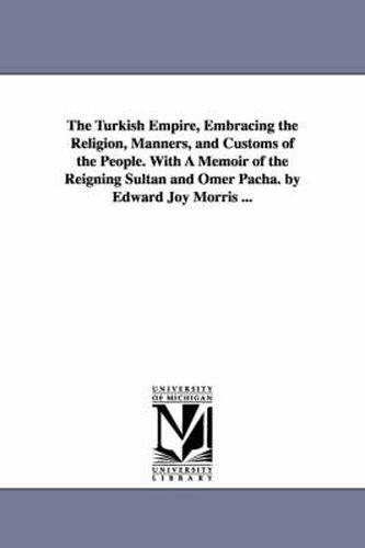 Cover image for The Turkish Empire, Embracing the Religion, Manners, and Customs of the People. With A Memoir of the Reigning Sultan and Omer Pacha. by Edward Joy Morris ...