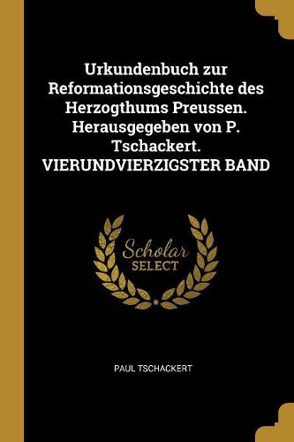 Cover image for Urkundenbuch zur Reformationsgeschichte des Herzogthums Preussen. Herausgegeben von P. Tschackert. VIERUNDVIERZIGSTER BAND