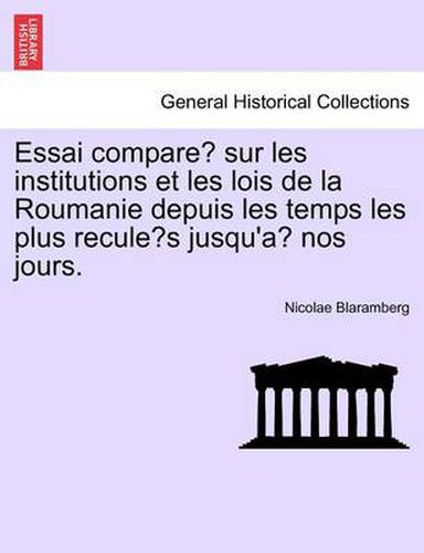 Cover image for Essai Compare Sur Les Institutions Et Les Lois de La Roumanie Depuis Les Temps Les Plus Recule S Jusqu'a Nos Jours.
