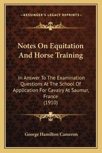 Cover image for Notes on Equitation and Horse Training: In Answer to the Examination Questions at the School of Application for Cavalry at Saumur, France (1910)