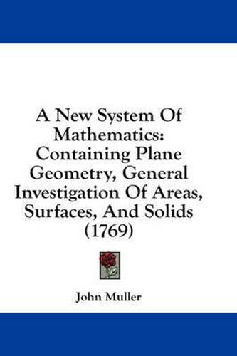 Cover image for A New System of Mathematics: Containing Plane Geometry, General Investigation of Areas, Surfaces, and Solids (1769)