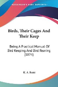 Cover image for Birds, Their Cages And Their Keep: Being A Practical Manual Of Bird Keeping And Bird Rearing (1874)