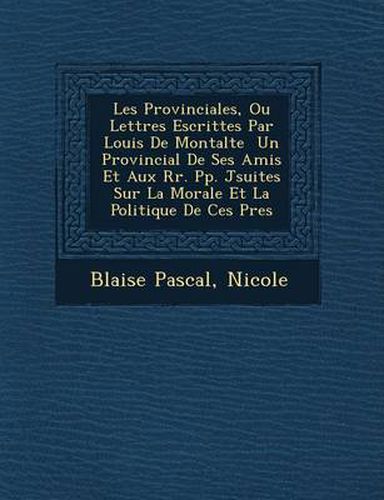 Cover image for Les Provinciales, Ou Lettres Escrittes Par Louis de Montalte Un Provincial de Ses Amis Et Aux RR. Pp. J Suites Sur La Morale Et La Politique de Ces P Res