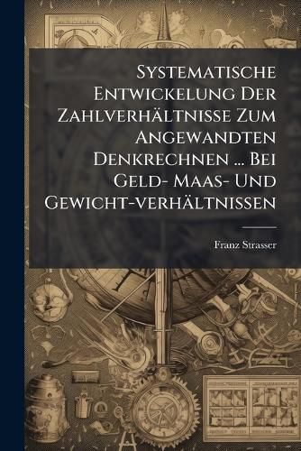 Cover image for Systematische Entwickelung Der Zahlverh Ltnisse Zum Angewandten Denkrechnen ... Bei Geld- Maas- Und Gewicht-Verh Ltnissen