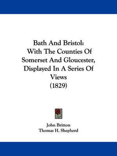 Bath And Bristol: With The Counties Of Somerset And Gloucester, Displayed In A Series Of Views (1829)