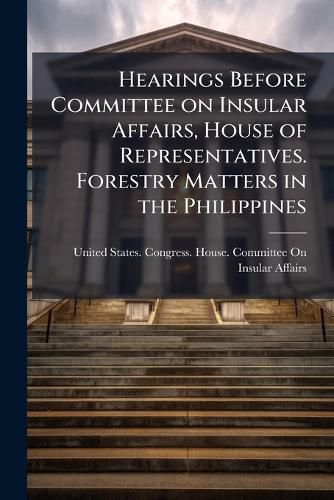 Cover image for Hearings Before Committee on Insular Affairs, House of Representatives. Forestry Matters in the Philippines