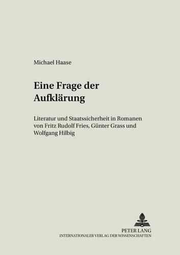 Eine Frage Der Aufklaerung: Literatur Und Staatssicherheit in Romanen Von Fritz Rudolf Fries, Guenter Grass Und Wolfgang Hilbig