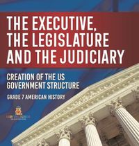 Cover image for The Executive, the Legislature and the Judiciary! Creation of the US Government Structure Grade 7 American History