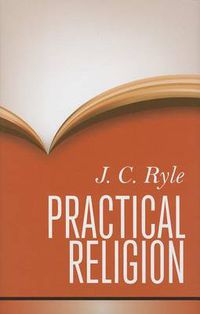 Cover image for Practical Religion: Being Plain Papers on the Daily Duties, Experience, Dangers & Privileges of Professing Christians