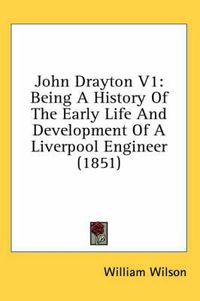 Cover image for John Drayton V1: Being a History of the Early Life and Development of a Liverpool Engineer (1851)