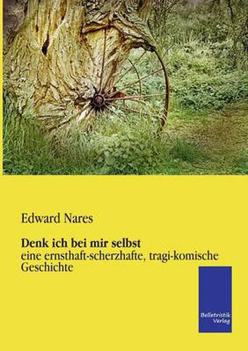 Denk ich bei mir selbst: eine ernsthaft-scherzhafte, tragi-komische Geschichte