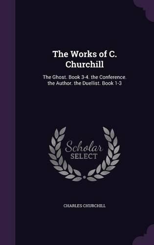 Cover image for The Works of C. Churchill: The Ghost. Book 3-4. the Conference. the Author. the Duellist. Book 1-3