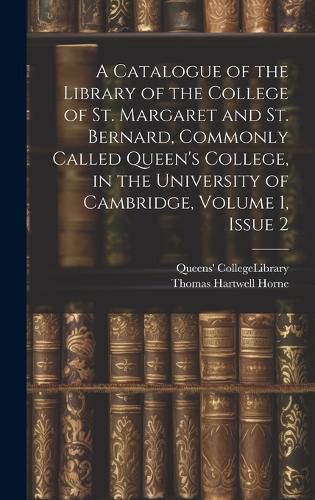 Cover image for A Catalogue of the Library of the College of St. Margaret and St. Bernard, Commonly Called Queen's College, in the University of Cambridge, Volume 1, issue 2