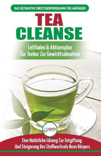 Tea Cleanse: Der Ultimative Anfangerleitfaden & Aktionsplan Zur Teereinigung Zur Gewichtsreduktion - Eine Naturliche Loesung Zur Entgiftung Und Steigerung Des Stoffwechsels Ihres Koerpers (Bucher In Deutsch / Tea Cleanse Detox German Book)