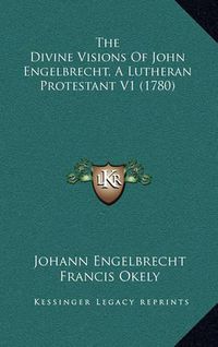 Cover image for The Divine Visions of John Engelbrecht, a Lutheran Protestant V1 (1780)