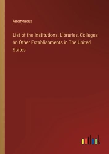 Cover image for List of the Institutions, Libraries, Colleges an Other Establishments in The United States