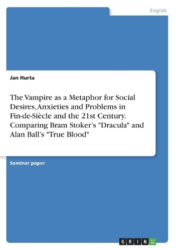 Cover image for The Vampire as a Metaphor for Social Desires, Anxieties and Problems in Fin-de-Siecle and the 21st Century. Comparing Bram Stoker's "Dracula" and Alan Ball's "True Blood"