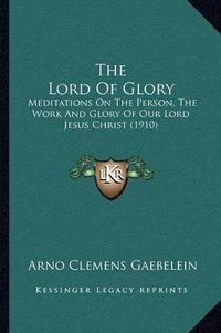 Cover image for The Lord of Glory: Meditations on the Person, the Work and Glory of Our Lord Jesus Christ (1910)