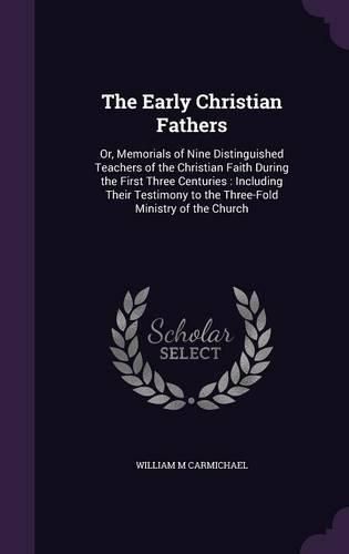 Cover image for The Early Christian Fathers: Or, Memorials of Nine Distinguished Teachers of the Christian Faith During the First Three Centuries: Including Their Testimony to the Three-Fold Ministry of the Church