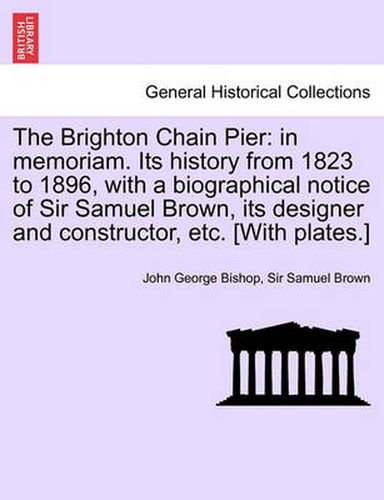 Cover image for The Brighton Chain Pier: In Memoriam. Its History from 1823 to 1896, with a Biographical Notice of Sir Samuel Brown, Its Designer and Constructor, Etc. [With Plates.]