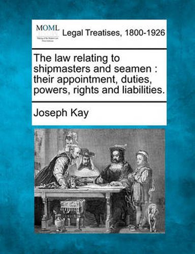 The Law Relating to Shipmasters and Seamen: Their Appointment, Duties, Powers, Rights and Liabilities.