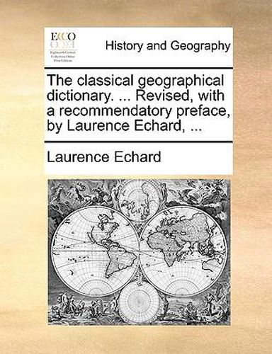 The Classical Geographical Dictionary. ... Revised, with a Recommendatory Preface, by Laurence Echard, ...