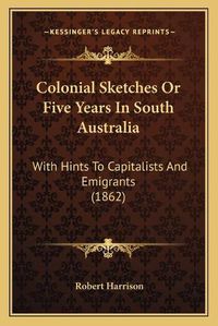 Cover image for Colonial Sketches or Five Years in South Australia: With Hints to Capitalists and Emigrants (1862)