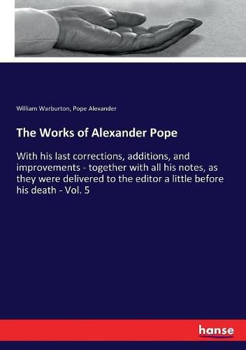 The Works of Alexander Pope: With his last corrections, additions, and improvements - together with all his notes, as they were delivered to the editor a little before his death - Vol. 5