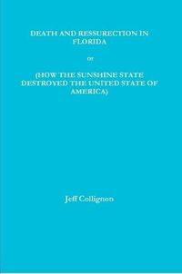 Cover image for DEATH AND RESSURECTION IN FLORIDA or HOW THE SUNSHINE STATE DESTROYED THE UNITED STATES OF AMERICA