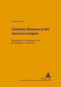 Cover image for Christian Missions in the American Empire: Episcopalians in Northern Luzon, the Philippines, 1902-1946