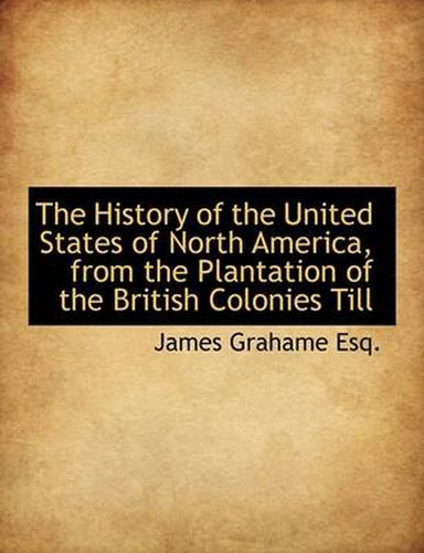 Cover image for The History of the United States of North America, from the Plantation of the British Colonies Till