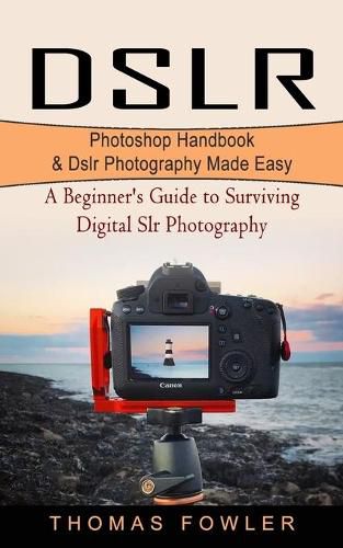 Dslr: Photoshop Handbook & Dslr Photography Made Easy (A Beginner's Guide to Surviving Digital Slr Photography)