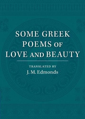 Some Greek Poems of Love and Beauty: Being a Selection from the Little Things of Greek Poetry Made and Translated into English