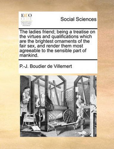 Cover image for The Ladies Friend; Being a Treatise on the Virtues and Qualifications Which Are the Brightest Ornaments of the Fair Sex, and Render Them Most Agreeable to the Sensible Part of Mankind.