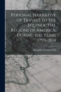 Cover image for Personal Narrative of Travels to the Equinoctial Regions of America, During the Years 1799-1804