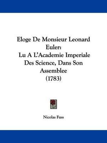 Cover image for Eloge De Monsieur Leonard Euler: Lu A L'Academie Imperiale Des Science, Dans Son Assemblee (1783)