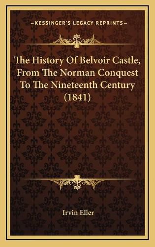 Cover image for The History of Belvoir Castle, from the Norman Conquest to the Nineteenth Century (1841)