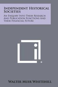 Cover image for Independent Historical Societies: An Enquiry Into Their Research and Publication Functions and Their Financial Future