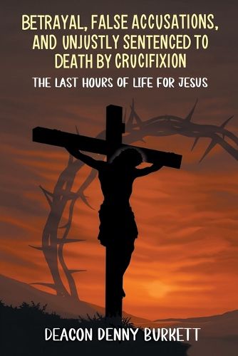 Cover image for Betrayal, False Accusations, and Unjustly Sentenced to Death by Crucifixion