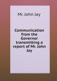 Cover image for Communication from the Governor transmitting a report of Mr. John Jay