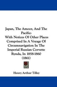 Cover image for Japan, The Amoor, And The Pacific: With Notices Of Other Places Comprised In A Voyage Of Circumnavigation In The Imperial Russian Corvette Rynda, In 1858-1860 (1861)