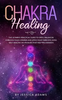Cover image for Chakra Healing: The Ultimate Practical Guide to Open, Balance& Unblock Your Chakras and Open Your Third Eye Using Self-Healing Techniques That Help You Awaken
