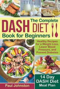 Cover image for The Complete DASH Diet Book for Beginners: Healthy Recipes for a Weight Loss, Lower Blood Pressure, and Prevent Diabetes. A 14-Day DASH Diet Meal Plan