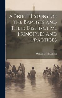 Cover image for A Brief History of the Baptists and Their Distinctive Principles and Practices