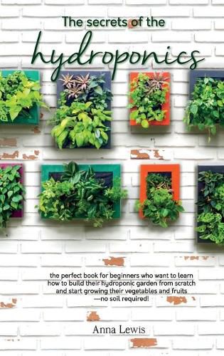 The secrets of the hydroponics: the perfect book for beginners who want to learn how to build their hydroponic garden from scratch and start growing their vegetables and fruits-no soil required! - JUNE 2021 EDITION