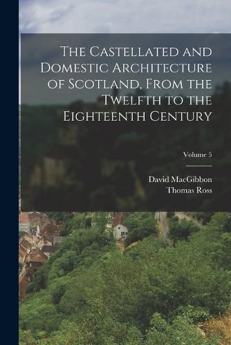 Cover image for The Castellated and Domestic Architecture of Scotland, From the Twelfth to the Eighteenth Century; Volume 5