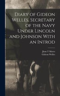 Cover image for Diary of Gideon Welles, Secretary of the Navy Under Lincoln and Johnson With an Introd